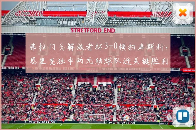 弗拉门戈解放者杯3-0横扫库斯科，恩里克独中两元助球队迎关键胜利