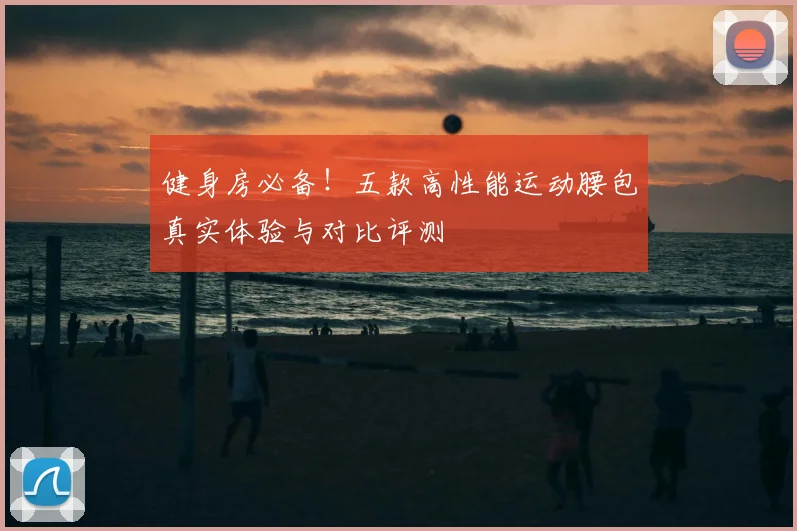 健身房必备！五款高性能运动腰包真实体验与对比评测