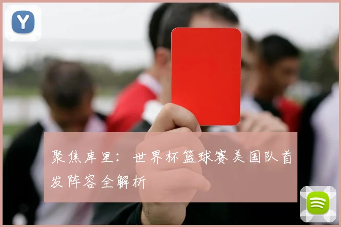 聚焦库里:世界杯篮球赛美国队首发阵容全解析