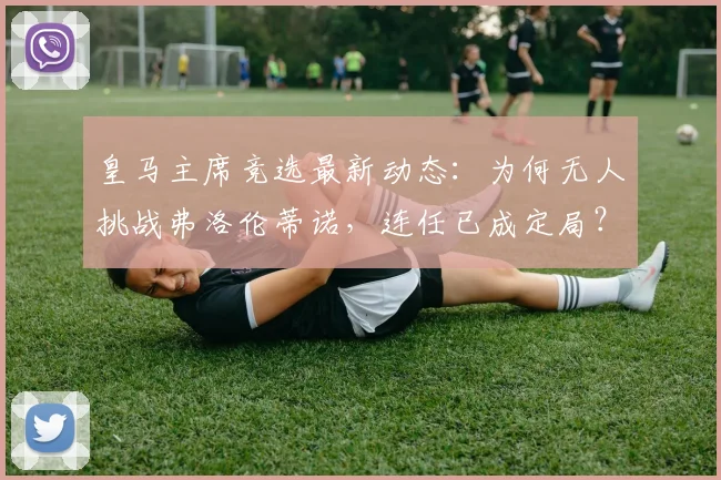 皇马主席竞选最新动态:为何无人挑战弗洛伦蒂诺,连任已成定局?