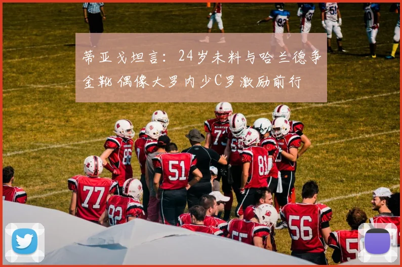 蒂亚戈坦言:24岁未料与哈兰德争金靴 偶像大罗内少C罗激励前行