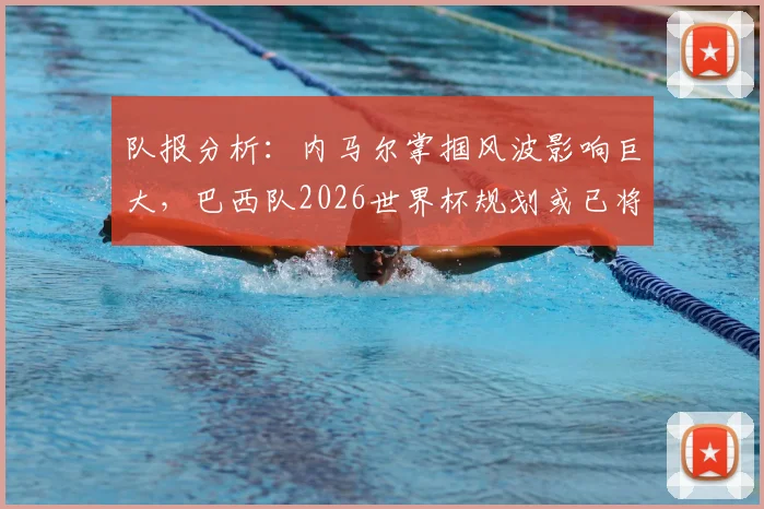 队报分析：内马尔掌掴风波影响巨大，巴西队2026世界杯规划或已将其排除在外