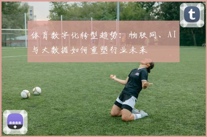 体育数字化转型趋势：物联网、AI与大数据如何重塑行业未来