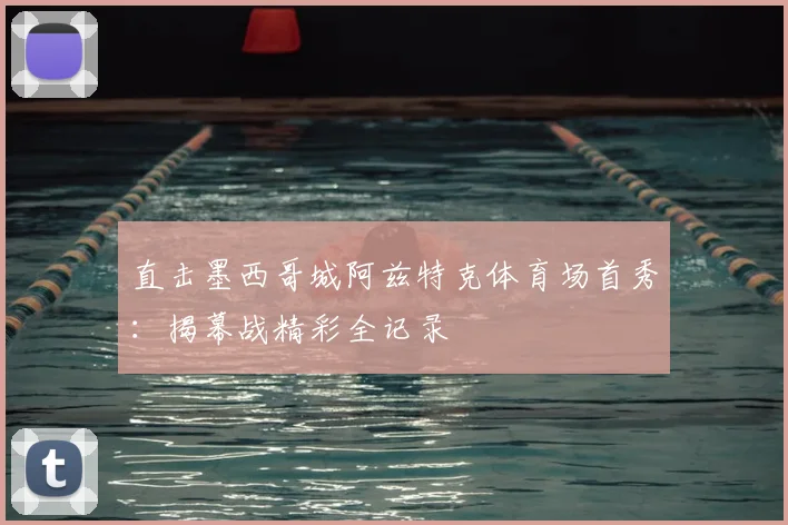直击墨西哥城阿兹特克体育场首秀:揭幕战精彩全记录