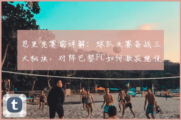 恩里克赛前详解:球队决赛备战三大秘诀,对阵巴黎FC如何激发绝佳状态