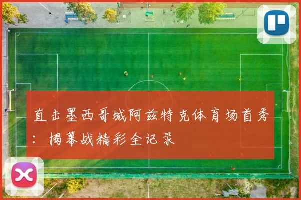 直击墨西哥城阿兹特克体育场首秀：揭幕战精彩全记录