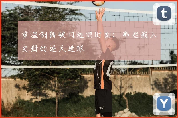 重温倒钩破门经典时刻:那些载入史册的逆天进球