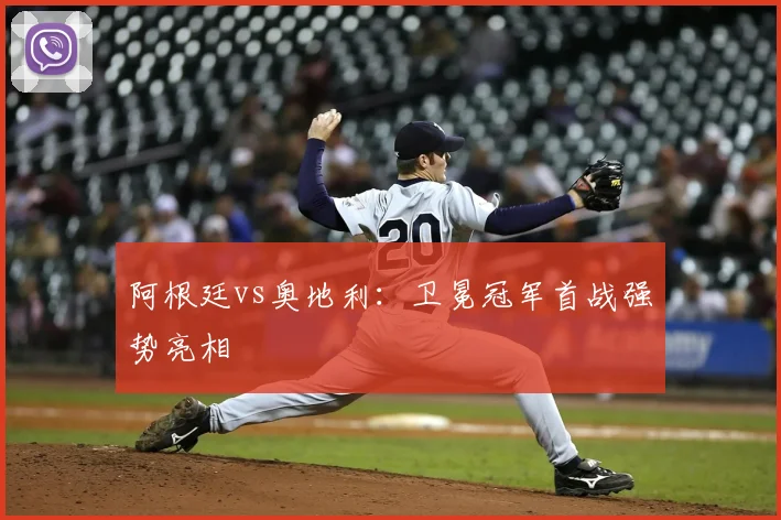 阿根廷vs奥地利:卫冕冠军首战强势亮相