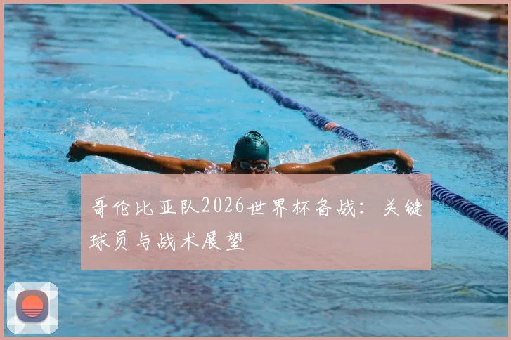 哥伦比亚队2026世界杯备战：关键球员与战术展望