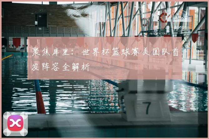 聚焦库里：世界杯篮球赛美国队首发阵容全解析