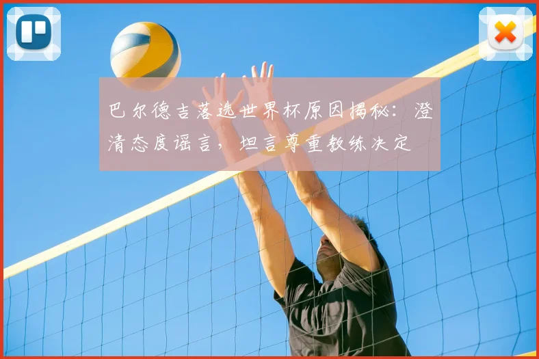 巴尔德吉落选世界杯原因揭秘：澄清态度谣言，坦言尊重教练决定