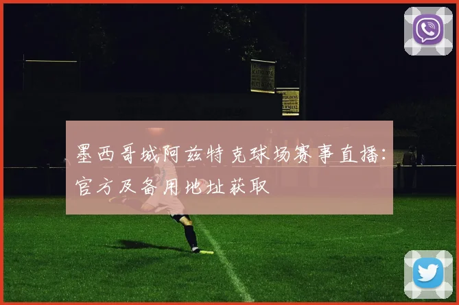 墨西哥城阿兹特克球场赛事直播：官方及备用地址获取
