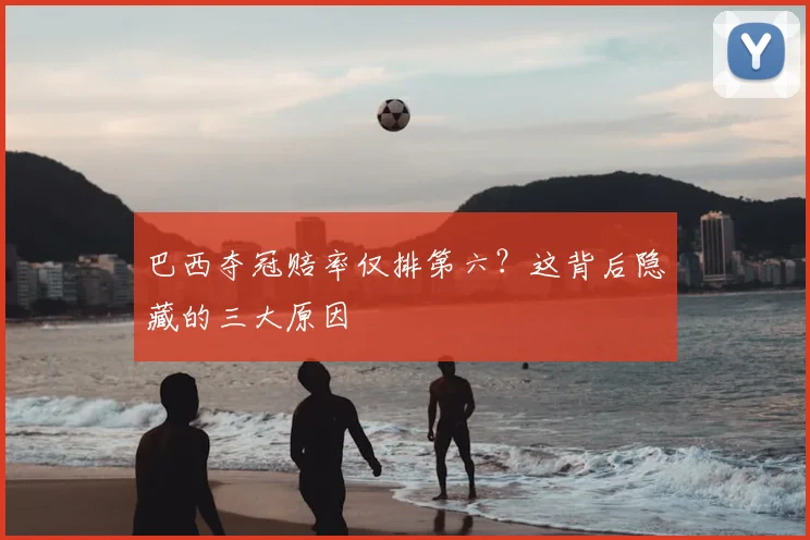 巴西夺冠赔率仅排第六?这背后隐藏的三大原因