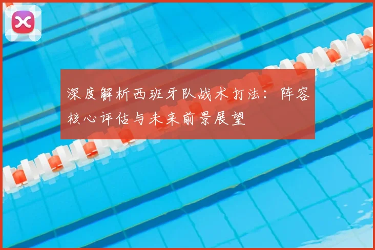 深度解析西班牙队战术打法：阵容核心评估与未来前景展望