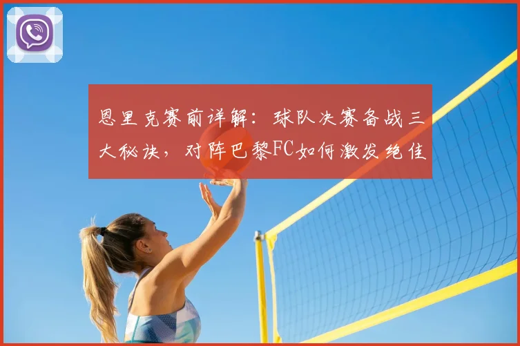 恩里克赛前详解：球队决赛备战三大秘诀，对阵巴黎FC如何激发绝佳状态