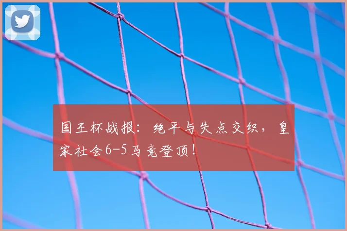 国王杯战报:绝平与失点交织,皇家社会6-5马竞登顶!