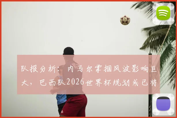 队报分析:内马尔掌掴风波影响巨大,巴西队2026世界杯规划或已将其排除在外