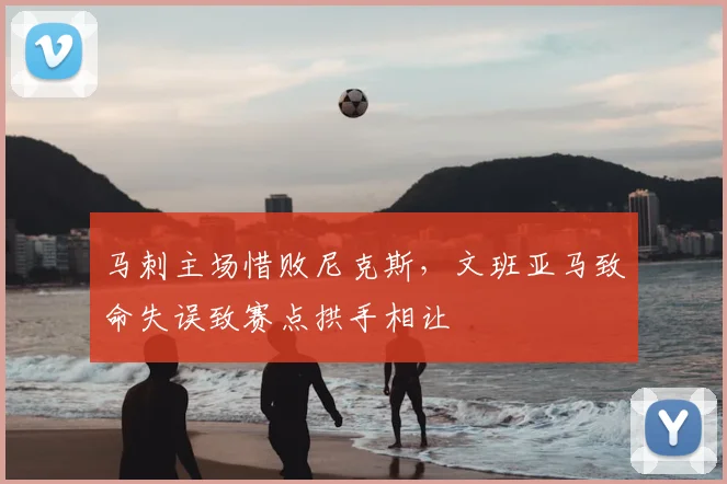 马刺主场惜败尼克斯,文班亚马致命失误致赛点拱手相让