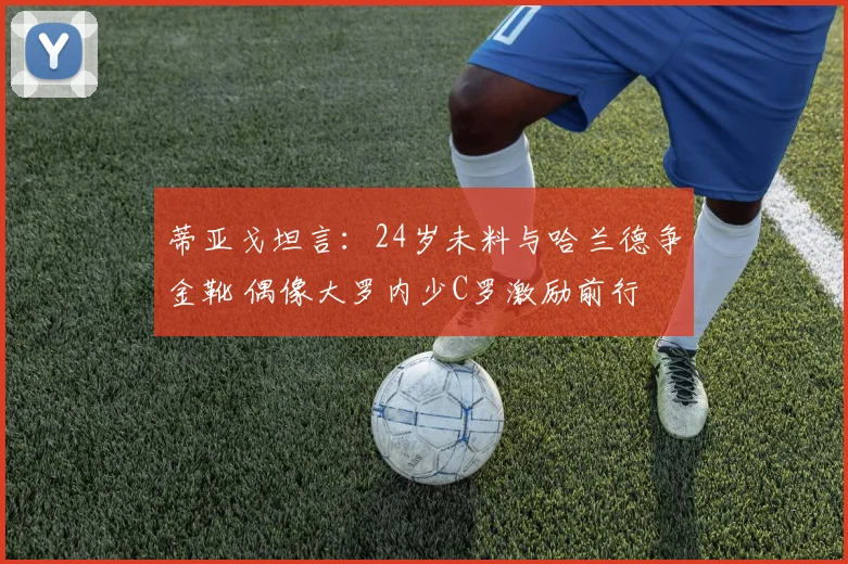 蒂亚戈坦言：24岁未料与哈兰德争金靴 偶像大罗内少C罗激励前行