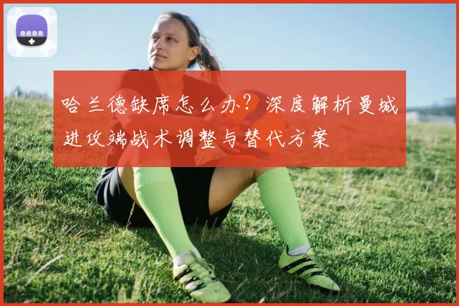 哈兰德缺席怎么办?深度解析曼城进攻端战术调整与替代方案
