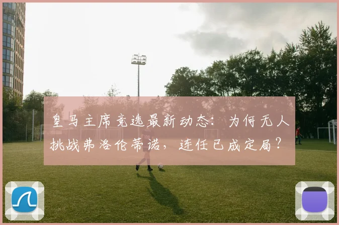 皇马主席竞选最新动态：为何无人挑战弗洛伦蒂诺，连任已成定局？