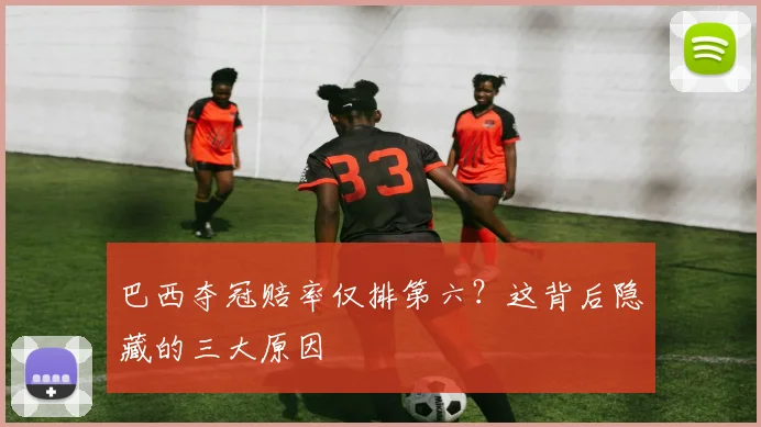 巴西夺冠赔率仅排第六？这背后隐藏的三大原因
