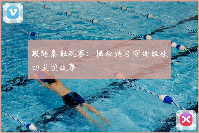 跟随泰勒观赛:揭秘她与海姆姐妹的友谊故事