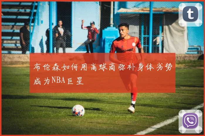 布伦森如何用高球商弥补身体劣势成为NBA巨星