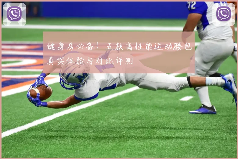 健身房必备！五款高性能运动腰包真实体验与对比评测