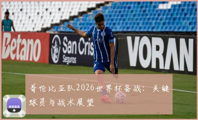 哥伦比亚队2026世界杯备战:关键球员与战术展望